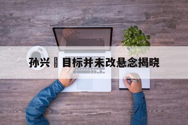 包含孙兴慜目标并未改悬念揭晓的词条